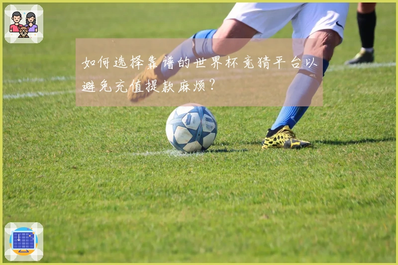 如何选择靠谱的世界杯竞猜平台以避免充值提款麻烦?